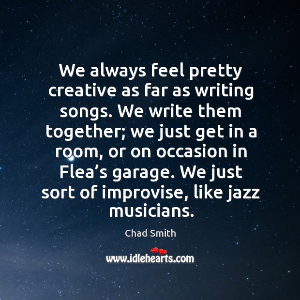 We always feel pretty creative as far as writing songs. Chad Smith Picture Quote
