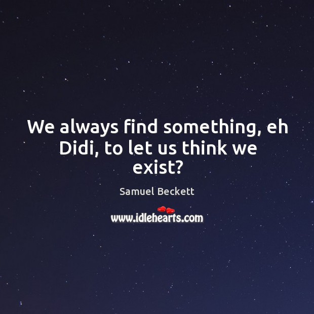 We always find something, eh Didi, to let us think we exist? Samuel Beckett Picture Quote