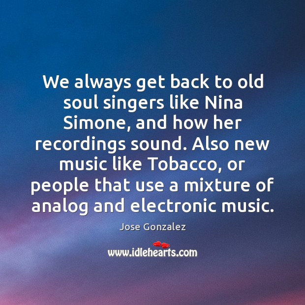 We always get back to old soul singers like Nina Simone, and Jose Gonzalez Picture Quote