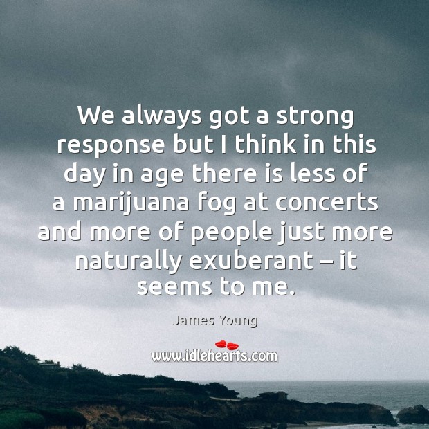 We always got a strong response but I think in this day in age there is less of a marijuana James Young Picture Quote