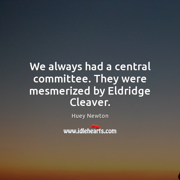 We always had a central committee. They were mesmerized by Eldridge Cleaver. Huey Newton Picture Quote