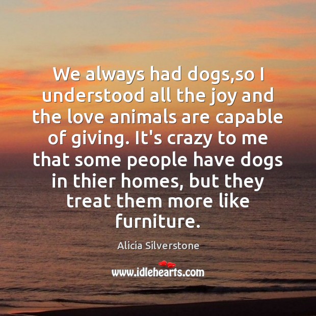 We always had dogs,so I understood all the joy and the Alicia Silverstone Picture Quote