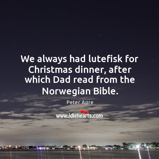 We always had lutefisk for christmas dinner, after which dad read from the norwegian bible. Peter Agre Picture Quote