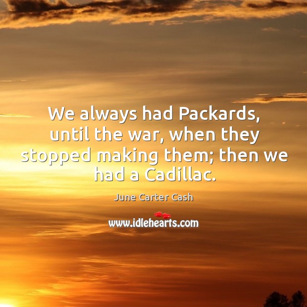 We always had packards, until the war, when they stopped making them; then we had a cadillac. 