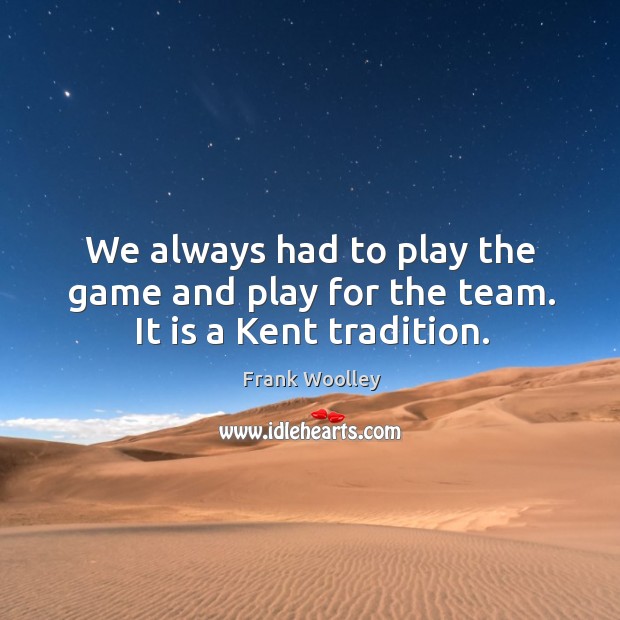 We always had to play the game and play for the team. It is a kent tradition. Frank Woolley Picture Quote