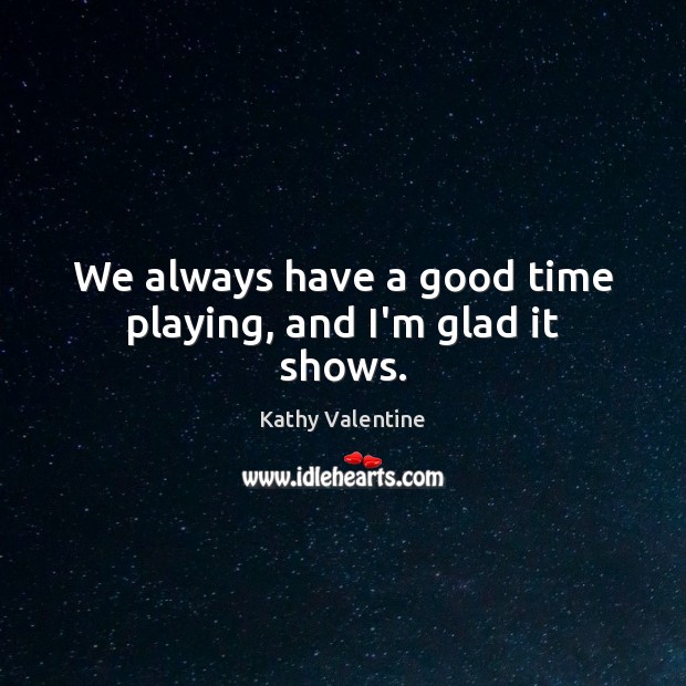 We always have a good time playing, and I’m glad it shows. Kathy Valentine Picture Quote