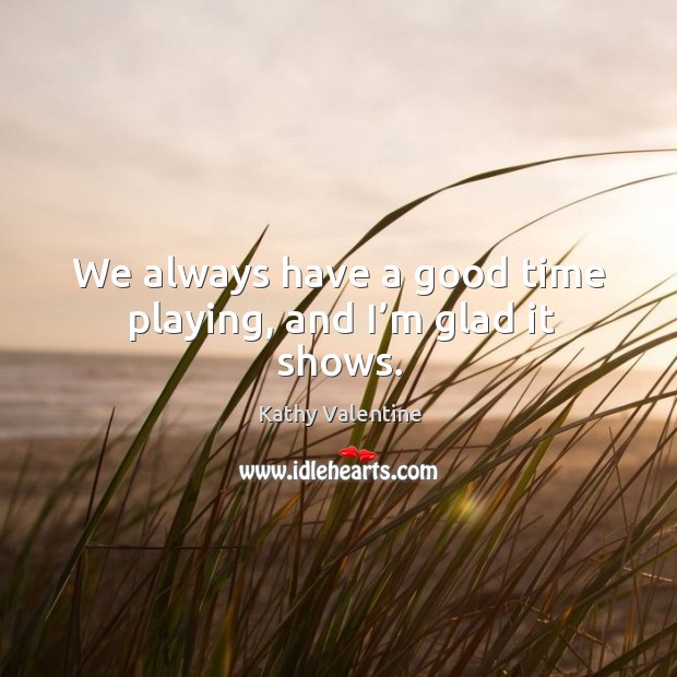 We always have a good time playing, and I’m glad it shows. Kathy Valentine Picture Quote