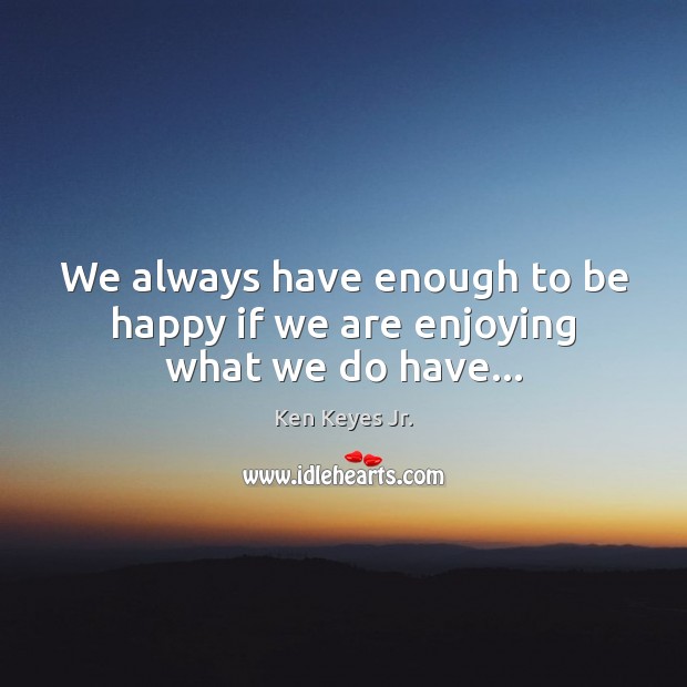 We always have enough to be happy if we are enjoying what we do have… Ken Keyes Jr. Picture Quote