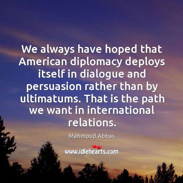 We always have hoped that american diplomacy deploys itself in dialogue and persuasion Mahmoud Abbas Picture Quote
