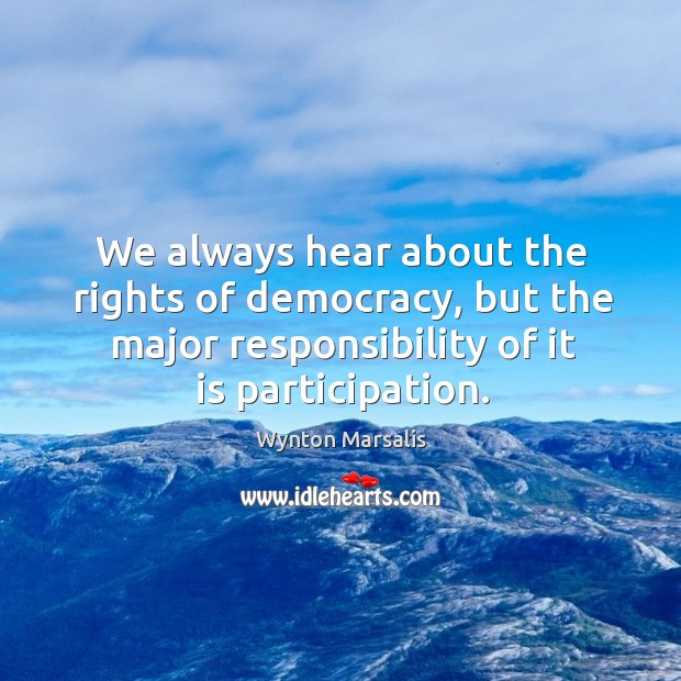 We always hear about the rights of democracy, but the major responsibility of it is participation. Wynton Marsalis Picture Quote