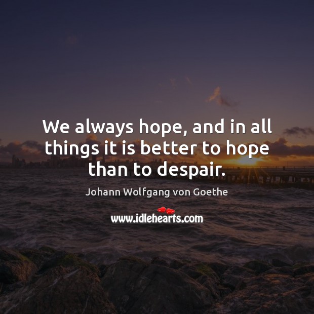 We always hope, and in all things it is better to hope than to despair. Johann Wolfgang von Goethe Picture Quote