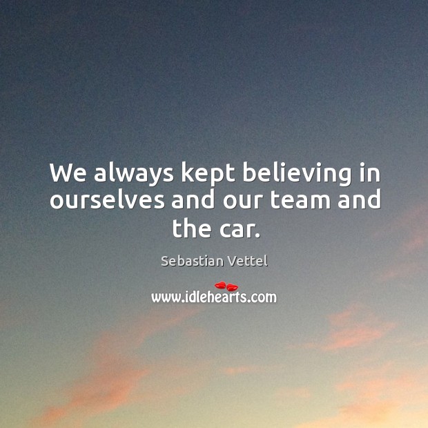 We always kept believing in ourselves and our team and the car. Sebastian Vettel Picture Quote