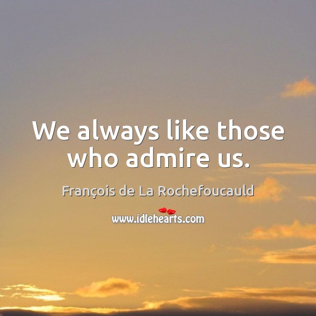 We always like those who admire us. François de La Rochefoucauld Picture Quote