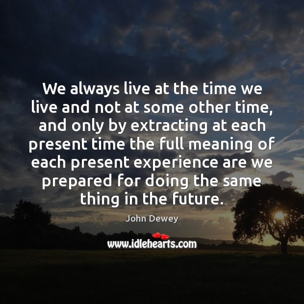 We always live at the time we live and not at some John Dewey Picture Quote