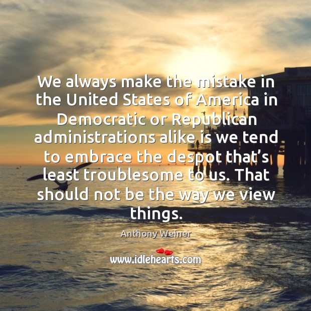 We always make the mistake in the united states of america in democratic or republican Anthony Weiner Picture Quote