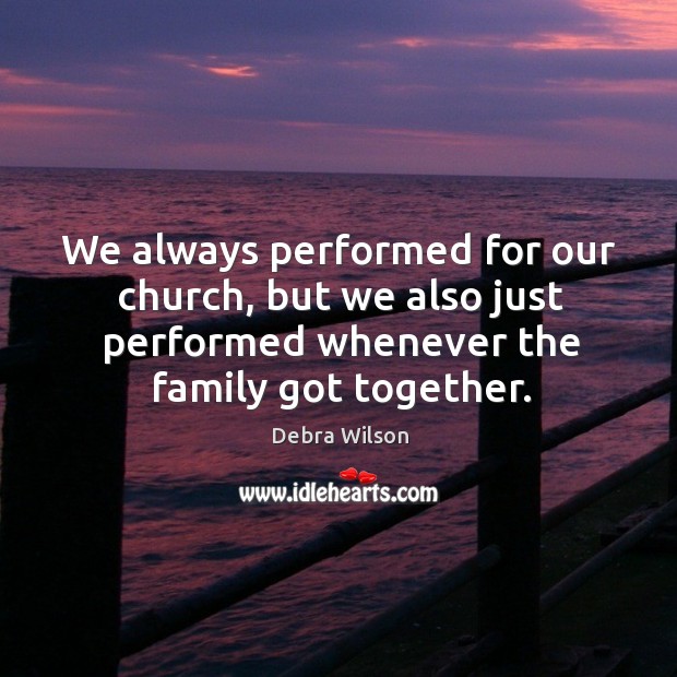 We always performed for our church, but we also just performed whenever the family got together. Debra Wilson Picture Quote