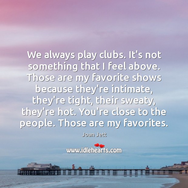 We always play clubs. It’s not something that I feel above. Those Joan Jett Picture Quote