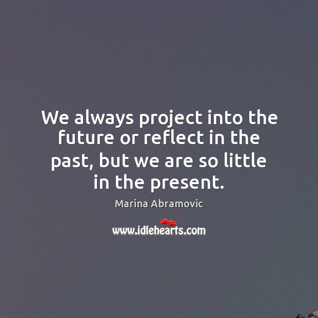 We always project into the future or reflect in the past, but Marina Abramovic Picture Quote
