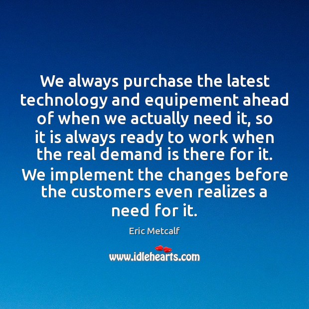 We always purchase the latest technology and equipement ahead of when we Eric Metcalf Picture Quote