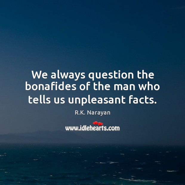 We always question the bonafides of the man who tells us unpleasant facts. R.K. Narayan Picture Quote