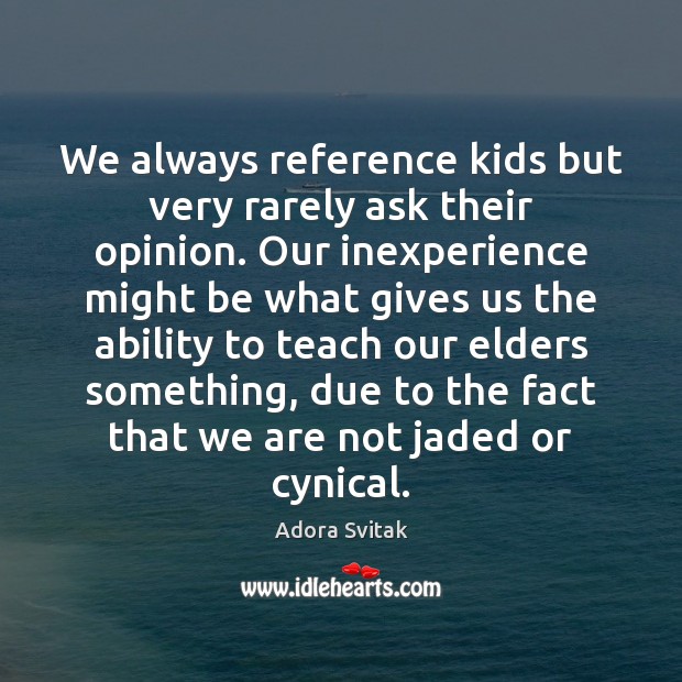 We always reference kids but very rarely ask their opinion. Our inexperience 