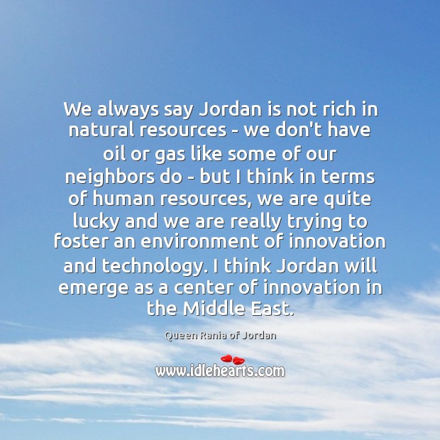 We always say Jordan is not rich in natural resources – we Queen Rania of Jordan Picture Quote