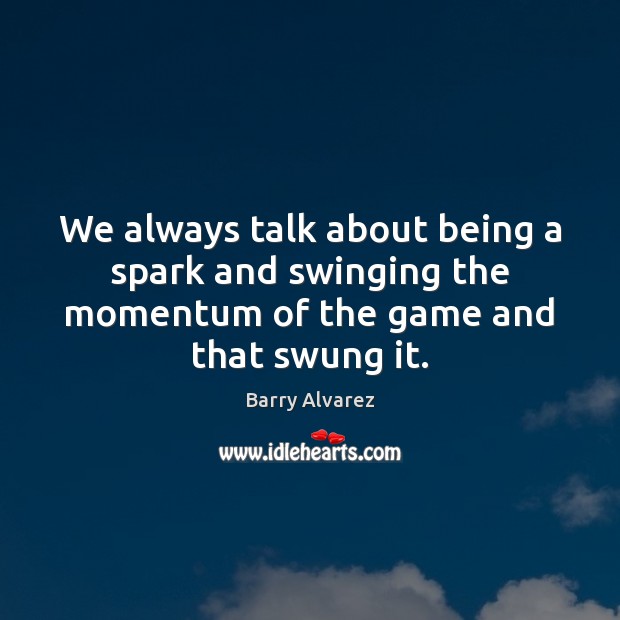 We always talk about being a spark and swinging the momentum of Barry Alvarez Picture Quote
