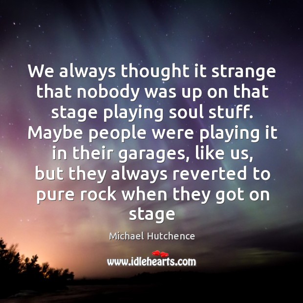 We always thought it strange that nobody was up on that stage playing soul stuff. Michael Hutchence Picture Quote