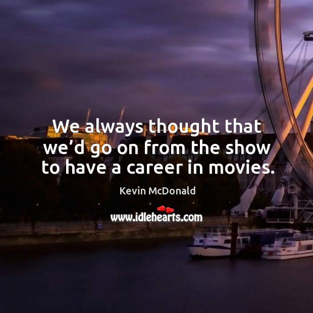 We always thought that we’d go on from the show to have a career in movies. Kevin McDonald Picture Quote