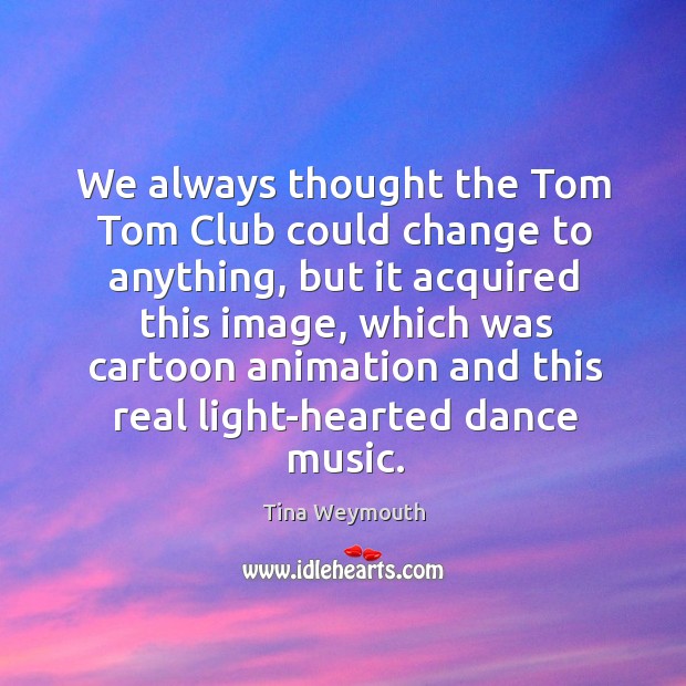 We always thought the tom tom club could change to anything, but it acquired this image Image
