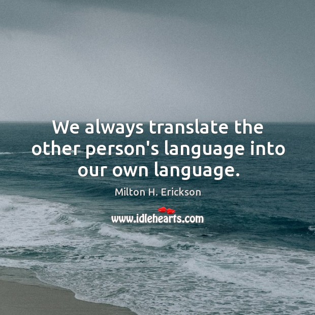 We always translate the other person’s language into our own language. Milton H. Erickson Picture Quote