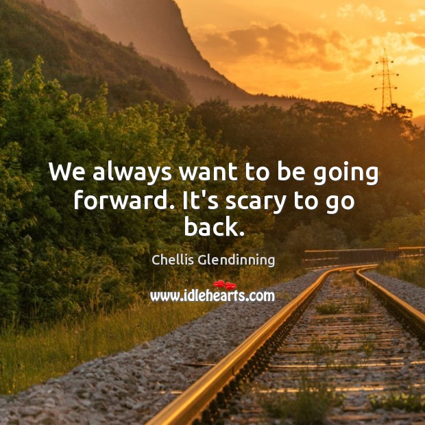 We always want to be going forward. It’s scary to go back. Image