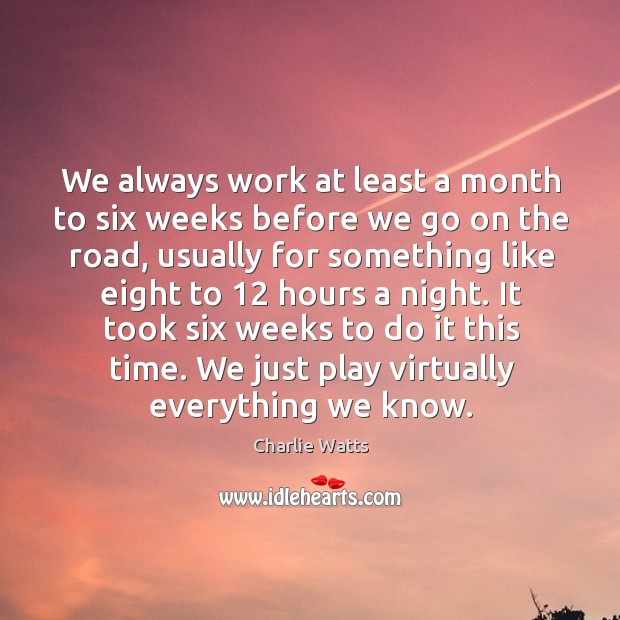 We always work at least a month to six weeks before we go on the road, usually for Charlie Watts Picture Quote