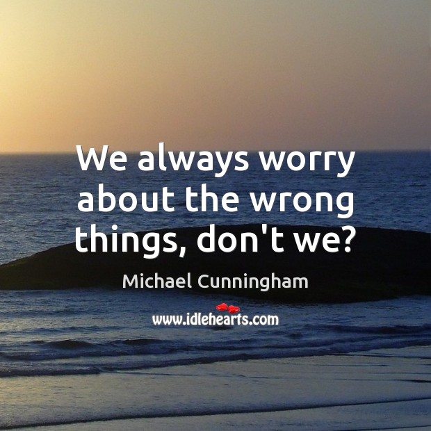 We always worry about the wrong things, don’t we? Michael Cunningham Picture Quote