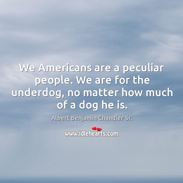 We americans are a peculiar people. We are for the underdog, no matter how much of a dog he is. Image