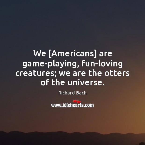 We [Americans] are game-playing, fun-loving creatures; we are the otters of the universe. Image