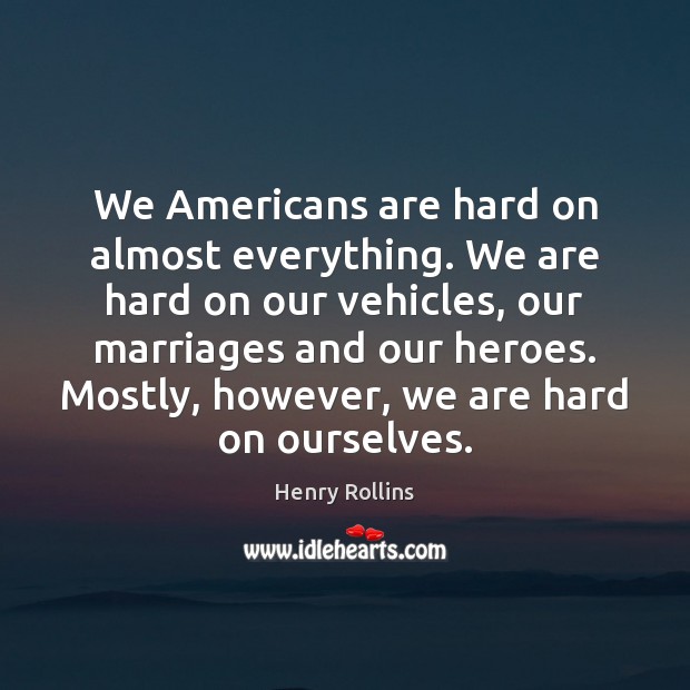 We Americans are hard on almost everything. We are hard on our Henry Rollins Picture Quote