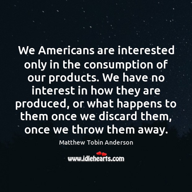 We Americans are interested only in the consumption of our products. We Matthew Tobin Anderson Picture Quote