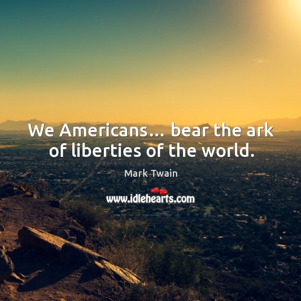 We americans… bear the ark of liberties of the world. Image