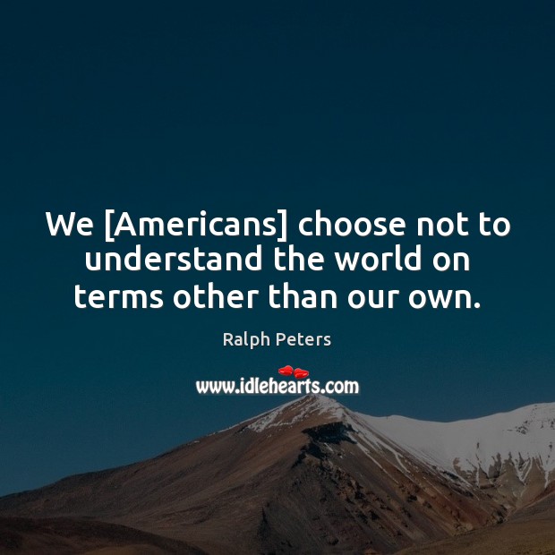 We [Americans] choose not to understand the world on terms other than our own. Ralph Peters Picture Quote