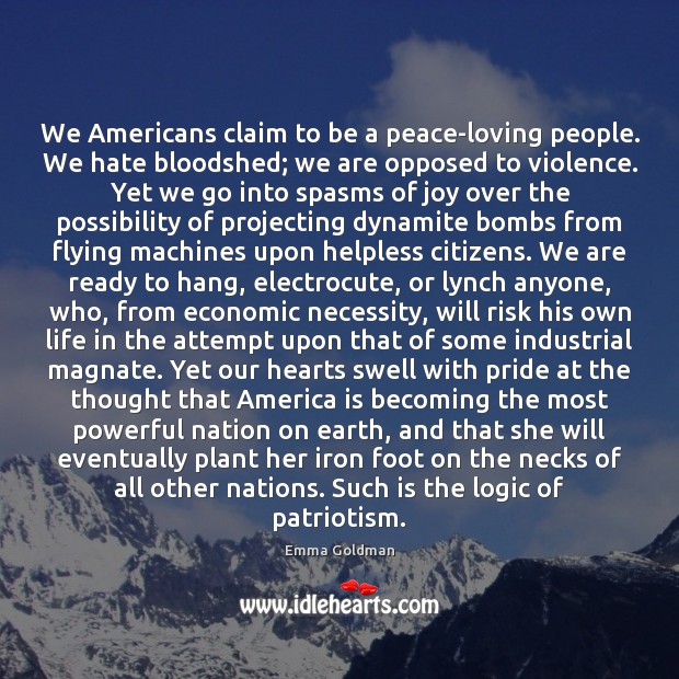 We Americans claim to be a peace-loving people. We hate bloodshed; we Emma Goldman Picture Quote