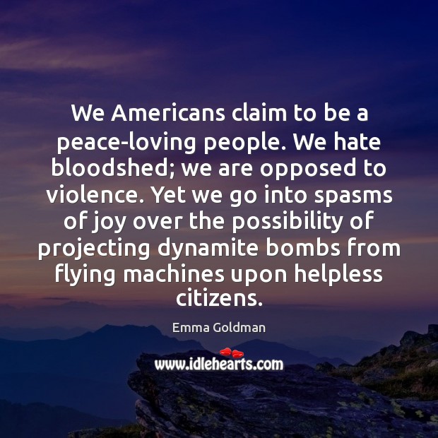 We Americans claim to be a peace-loving people. We hate bloodshed; we Emma Goldman Picture Quote