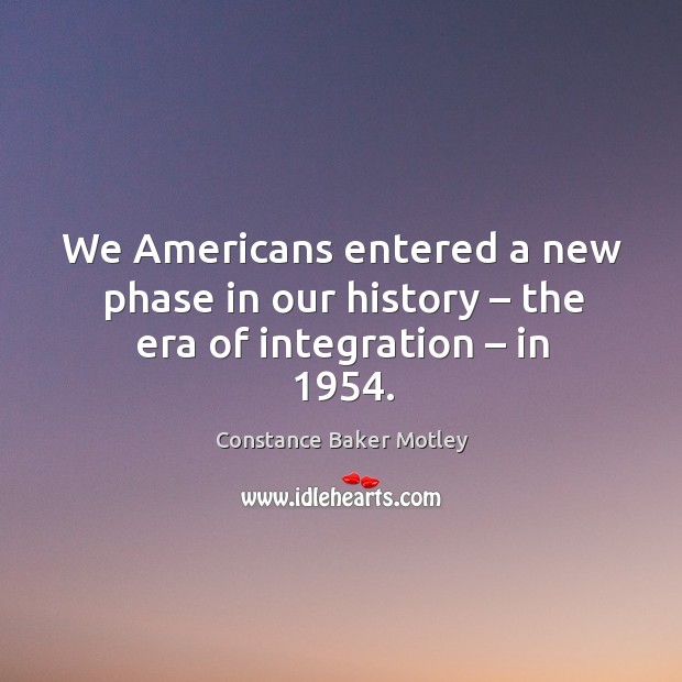 We americans entered a new phase in our history – the era of integration – in 1954. Constance Baker Motley Picture Quote