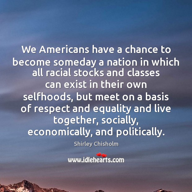 We Americans have a chance to become someday a nation in which Shirley Chisholm Picture Quote