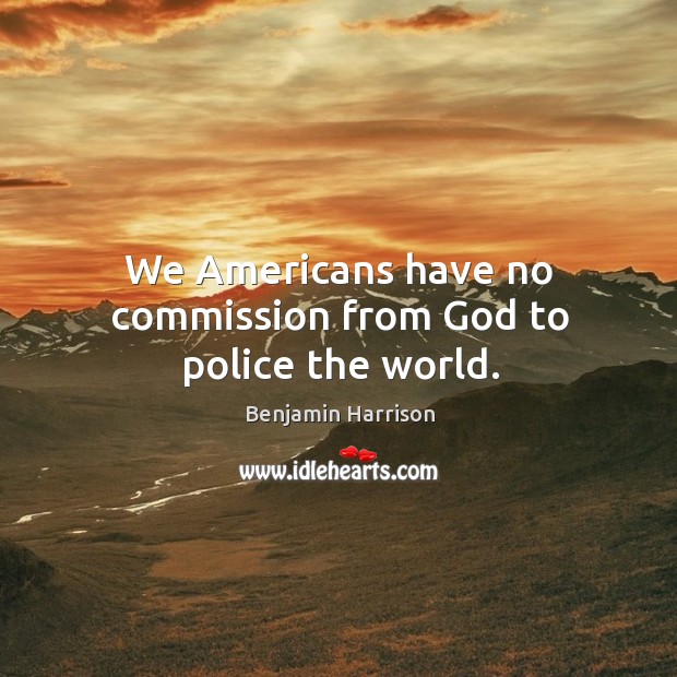 We americans have no commission from God to police the world. Benjamin Harrison Picture Quote