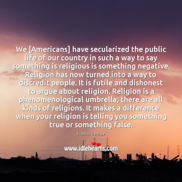 We [Americans] have secularized the public life of our country in such Francis George Picture Quote