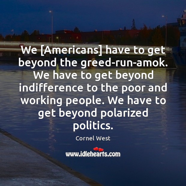 We [Americans] have to get beyond the greed-run-amok. We have to get Cornel West Picture Quote