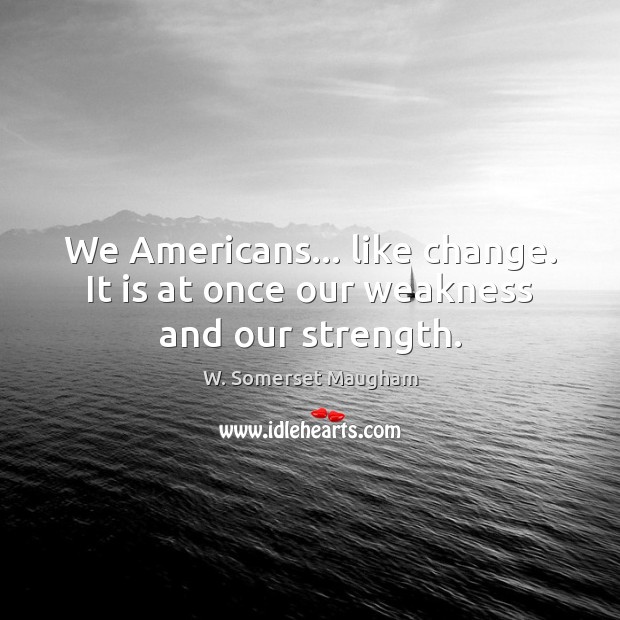 We Americans… like change. It is at once our weakness and our strength. W. Somerset Maugham Picture Quote