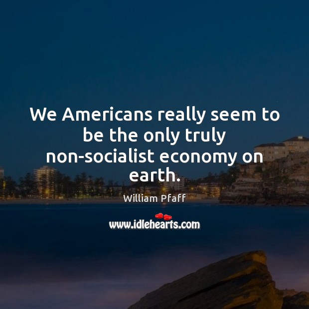 We Americans really seem to be the only truly non-socialist economy on earth. William Pfaff Picture Quote