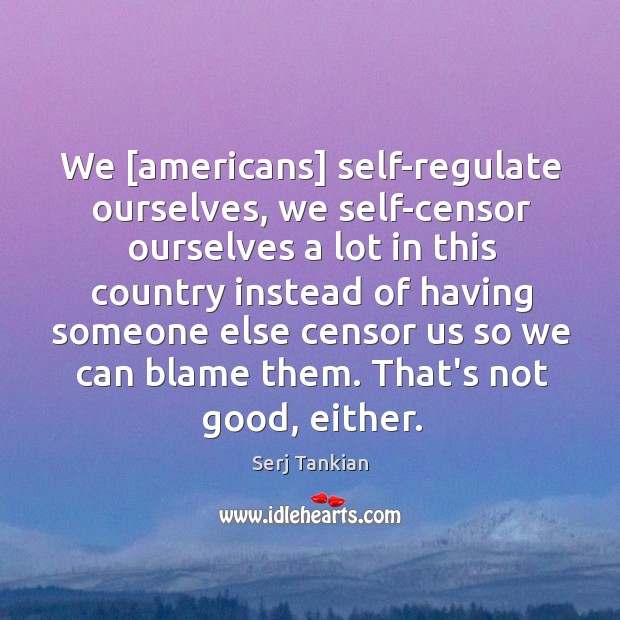 We [americans] self-regulate ourselves, we self-censor ourselves a lot in this country Image